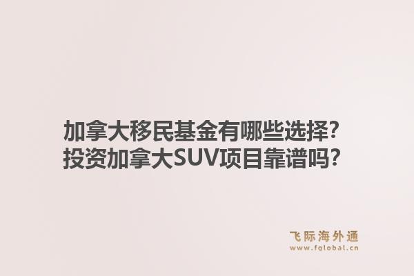 加拿大移民基金有哪些選擇？投資加拿大SUV項目靠譜嗎？1.jpg