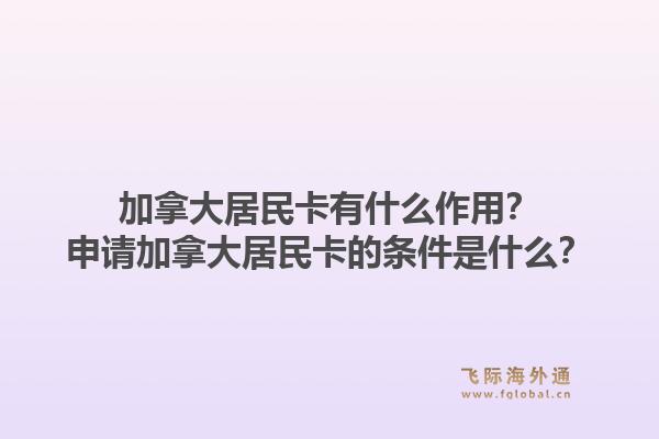 加拿大居民卡有什么作用？申請加拿大居民卡的條件是什么？1.jpg