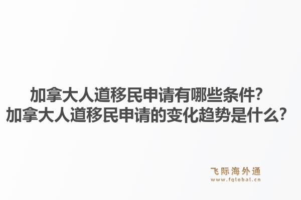 加拿大人道移民申請有哪些條件？加拿大人道移民申請的變化趨勢是什么？1.jpg