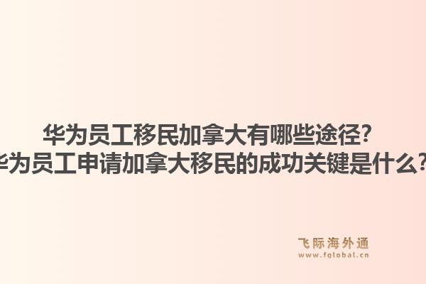 華為員工移民加拿大有哪些途徑？華為員工申請加拿大移民的成功關(guān)鍵是什么？1.jpg
