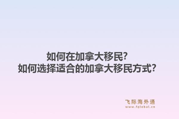 如何在加拿大移民？如何選擇適合的加拿大移民方式？1.jpg