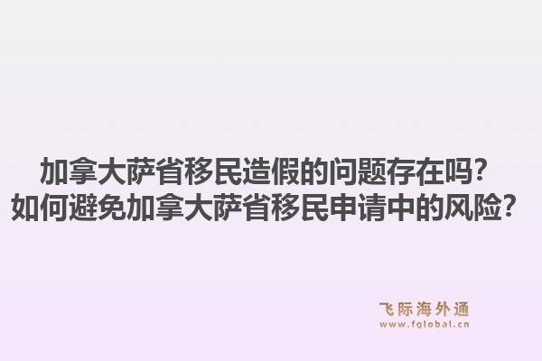 加拿大薩省移民造假的問題存在嗎？如何避免加拿大薩省移民申請中的風險？1.jpg