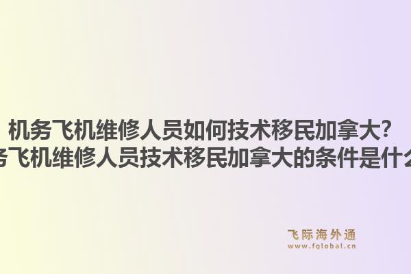 機(jī)務(wù)飛機(jī)維修人員如何技術(shù)移民加拿大？機(jī)務(wù)飛機(jī)維修人員技術(shù)移民加拿大的條件是什么？1.jpg