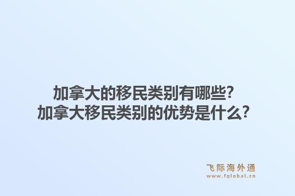加拿大的移民類別有哪些？加拿大移民類別的優(yōu)勢(shì)是什么？1.jpg