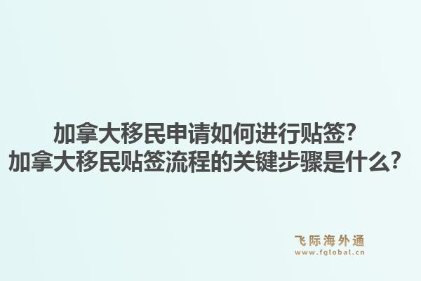 加拿大移民申請如何進(jìn)行貼簽？加拿大移民貼簽流程的關(guān)鍵步驟是什么？1.jpg