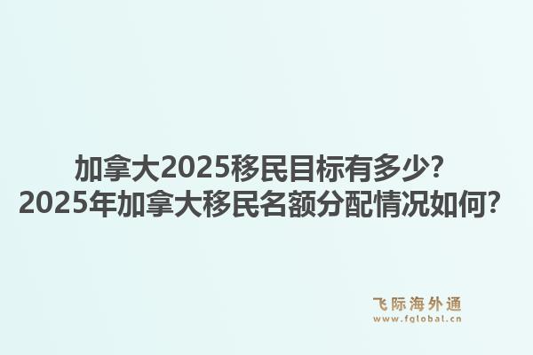 加拿大2025移民目標(biāo)有多少？2025年加拿大移民名額分配情況如何？1.jpg