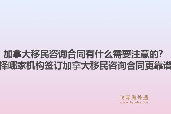 加拿大移民咨詢合同有什么需要注意的？選擇哪家機(jī)構(gòu)簽訂加拿大移民咨詢合同更靠譜？1.jpg