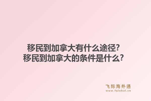 移民到加拿大有什么途徑？移民到加拿大的條件是什么？1.jpg