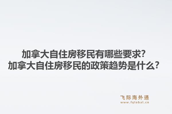 加拿大自住房移民有哪些要求？加拿大自住房移民的政策趨勢是什么？1.jpg