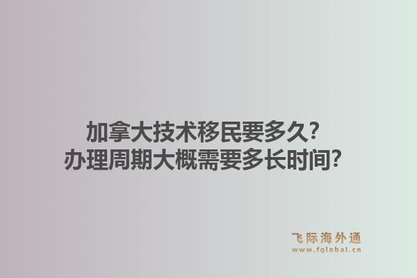 加拿大技術(shù)移民要多久？辦理周期大概需要多長(zhǎng)時(shí)間？1.jpg