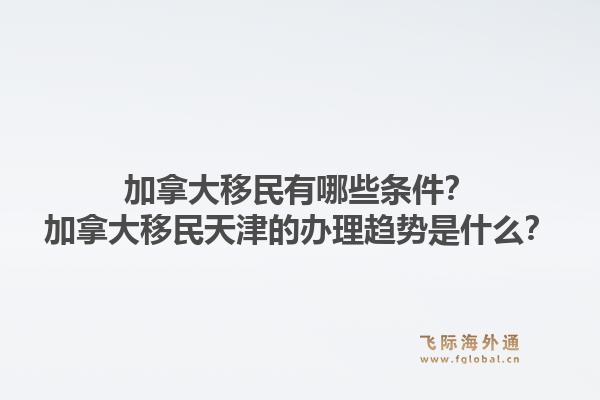 加拿大移民有哪些條件？加拿大移民天津的辦理趨勢是什么？1.jpg