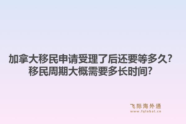 加拿大移民申請(qǐng)受理了后還要等多久？移民周期大概需要多長(zhǎng)時(shí)間？1.jpg