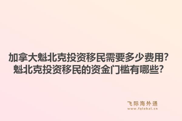 加拿大魁北克投資移民需要多少費用？魁北克投資移民的資金門檻有哪些？1.jpg