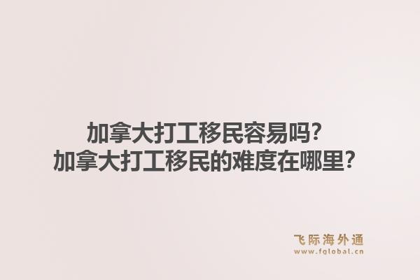 加拿大打工移民容易嗎？加拿大打工移民的難度在哪里？1.jpg