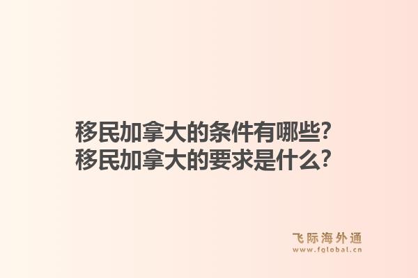 移民加拿大的條件有哪些？移民加拿大的要求是什么？1.jpg