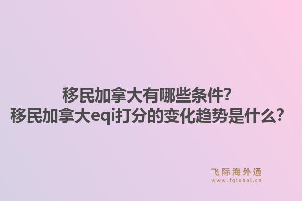 移民加拿大有哪些條件？移民加拿大eqi打分的變化趨勢(shì)是什么？1.jpg
