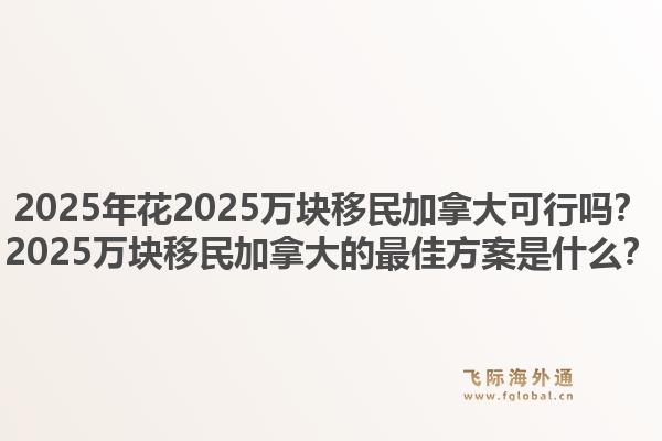 2025年花2025萬塊移民加拿大可行嗎？2025萬塊移民加拿大的最佳方案是什么？1.jpg