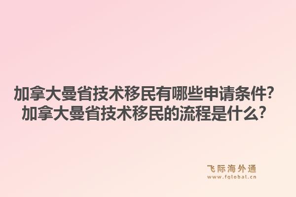 加拿大曼省技術移民有哪些申請條件？加拿大曼省技術移民的流程是什么？1.jpg