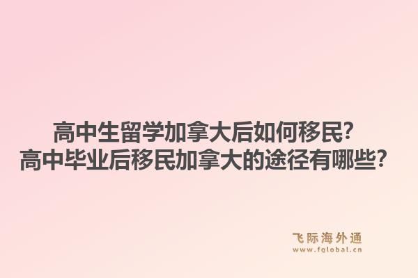 高中生留學(xué)加拿大后如何移民？高中畢業(yè)后移民加拿大的途徑有哪些？1.jpg