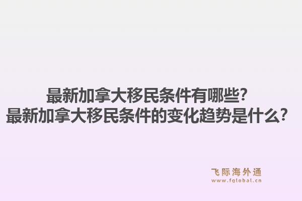 最新加拿大移民條件有哪些？最新加拿大移民條件的變化趨勢是什么？1.jpg