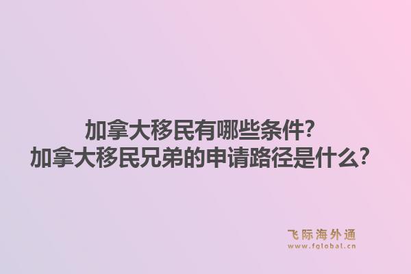 加拿大移民有哪些條件？加拿大移民兄弟的申請路徑是什么？1.jpg