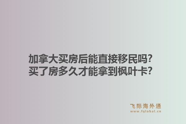 加拿大買房后能直接移民嗎？買了房多久才能拿到楓葉卡？1.jpg
