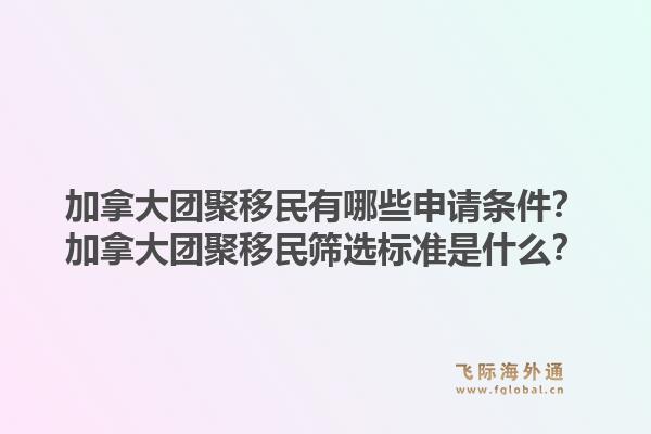 加拿大團聚移民有哪些申請條件？加拿大團聚移民篩選標準是什么？1.jpg