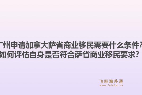 廣州申請加拿大薩省商業(yè)移民需要什么條件？如何評估自身是否符合薩省商業(yè)移民要求？1.jpg