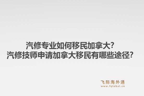 汽修專業(yè)如何移民加拿大？汽修技師申請(qǐng)加拿大移民有哪些途徑？1.jpg