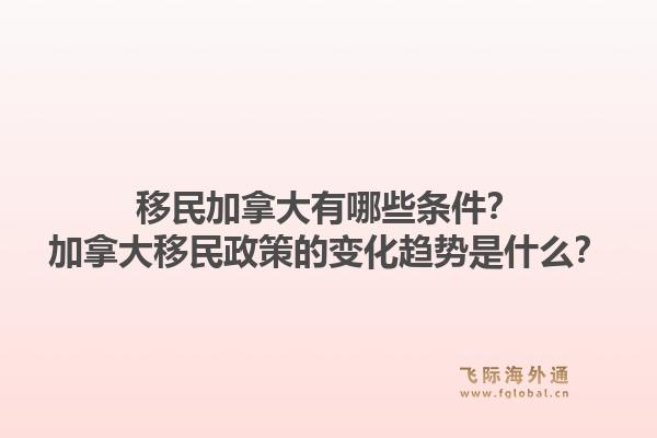 移民加拿大有哪些條件？加拿大移民政策的變化趨勢是什么？1.jpg