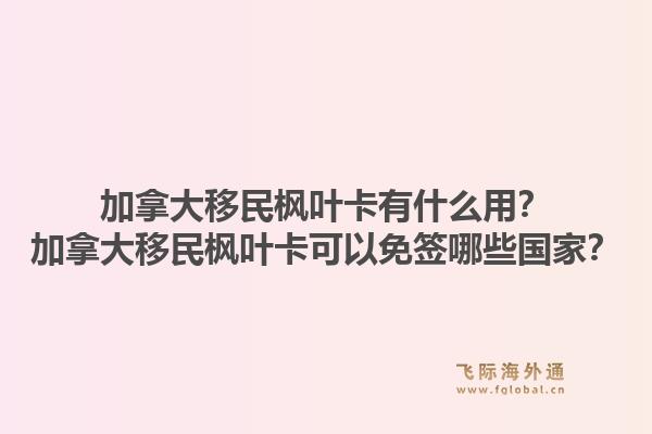 加拿大移民楓葉卡有什么用？加拿大移民楓葉卡可以免簽?zāi)男﹪遥?.jpg