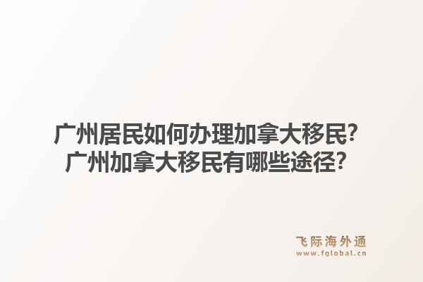 廣州居民如何辦理加拿大移民？廣州加拿大移民有哪些途徑？1.jpg