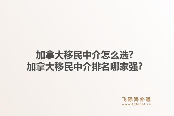 加拿大移民中介怎么選？加拿大移民中介排名哪家強(qiáng)？1.jpg