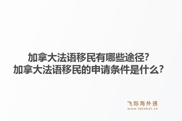 加拿大法語移民有哪些途徑？加拿大法語移民的申請條件是什么？1.jpg