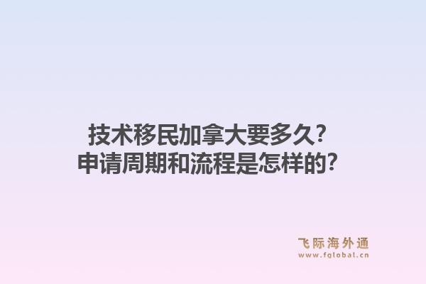 技術(shù)移民加拿大要多久？申請周期和流程是怎樣的？1.jpg