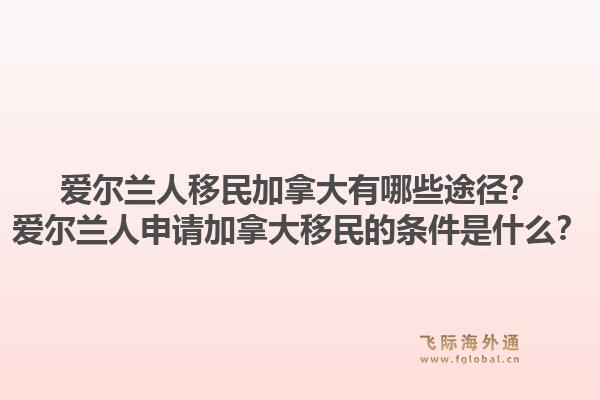 愛爾蘭人移民加拿大有哪些途徑？愛爾蘭人申請加拿大移民的條件是什么？1.jpg