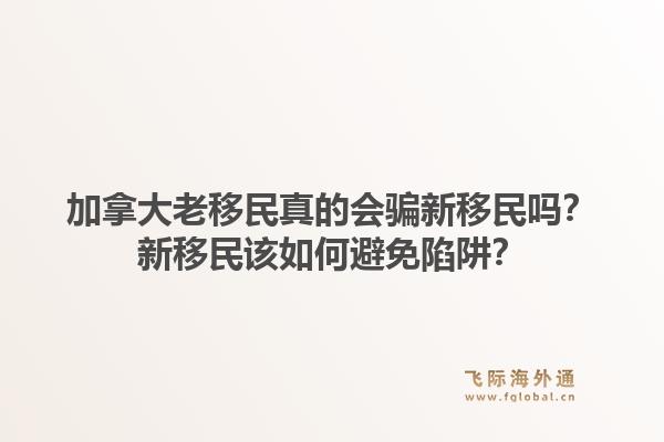 加拿大老移民真的會騙新移民嗎？新移民該如何避免陷阱？1.jpg