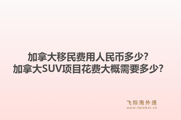 加拿大移民費用人民幣多少？加拿大SUV項目花費大概需要多少？1.jpg