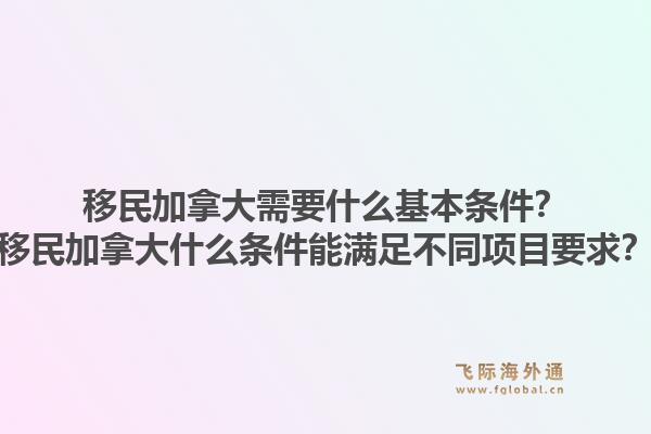 移民加拿大需要什么基本條件？移民加拿大什么條件能滿足不同項目要求？1.jpg