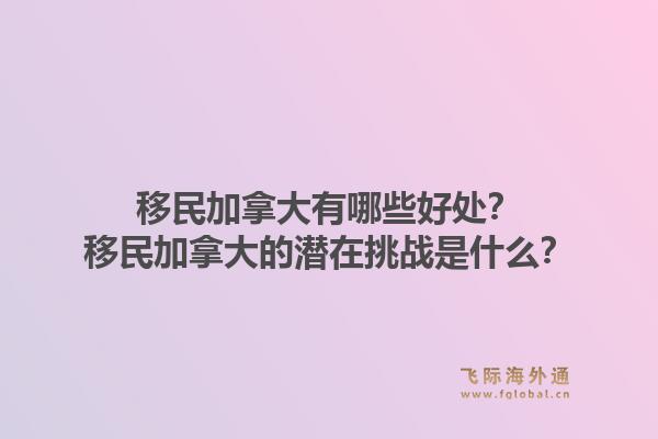 移民加拿大有哪些好處？移民加拿大的潛在挑戰(zhàn)是什么？1.jpg