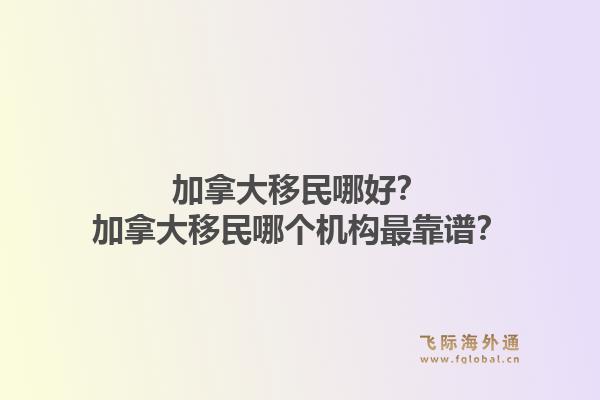 加拿大移民哪好？加拿大移民哪個(gè)機(jī)構(gòu)最靠譜？1.jpg
