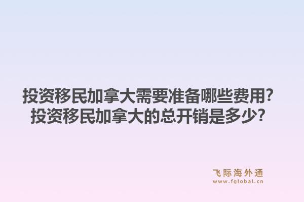 投資移民加拿大需要準(zhǔn)備哪些費(fèi)用？投資移民加拿大的總開(kāi)銷是多少？1.jpg