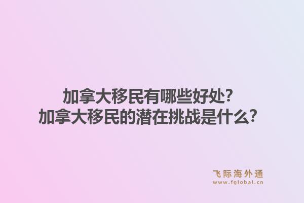 加拿大移民有哪些好處？加拿大移民的潛在挑戰(zhàn)是什么？1.jpg