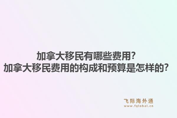 加拿大移民有哪些費用？加拿大移民費用的構(gòu)成和預(yù)算是怎樣的？1.jpg