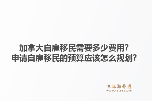 加拿大自雇移民需要多少費用？申請自雇移民的預算應該怎么規(guī)劃？