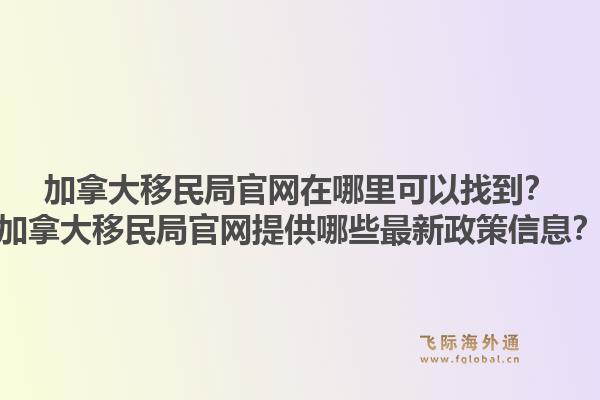 加拿大移民局官網(wǎng)在哪里可以找到？加拿大移民局官網(wǎng)提供哪些最新政策信息？