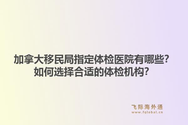 加拿大移民局指定體檢醫(yī)院有哪些？如何選擇合適的體檢機(jī)構(gòu)？