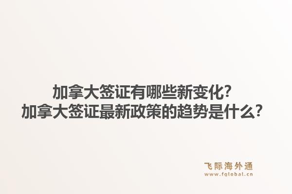 加拿大簽證有哪些新變化？加拿大簽證最新政策的趨勢是什么？