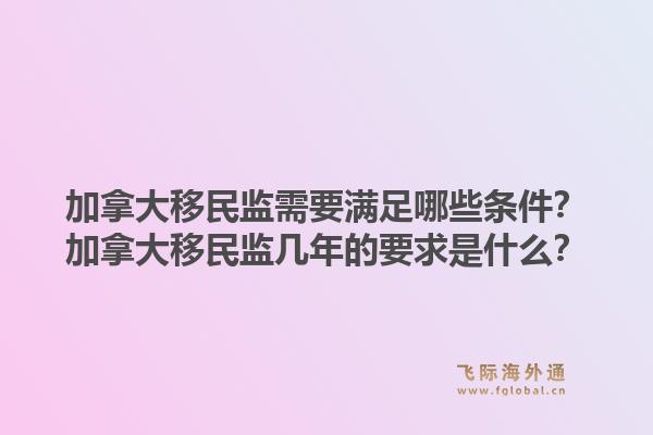 加拿大移民監(jiān)需要滿足哪些條件？加拿大移民監(jiān)幾年的要求是什么？