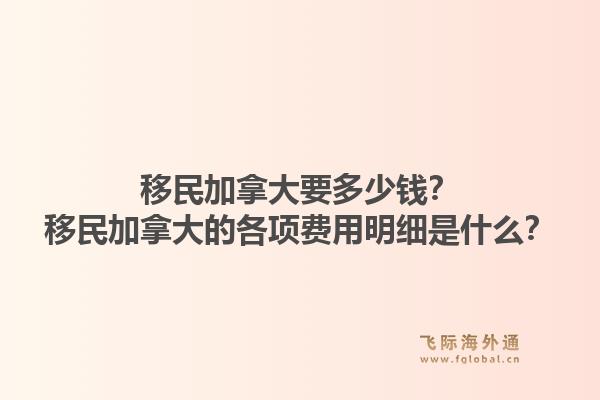移民加拿大要多少錢？移民加拿大的各項(xiàng)費(fèi)用明細(xì)是什么？